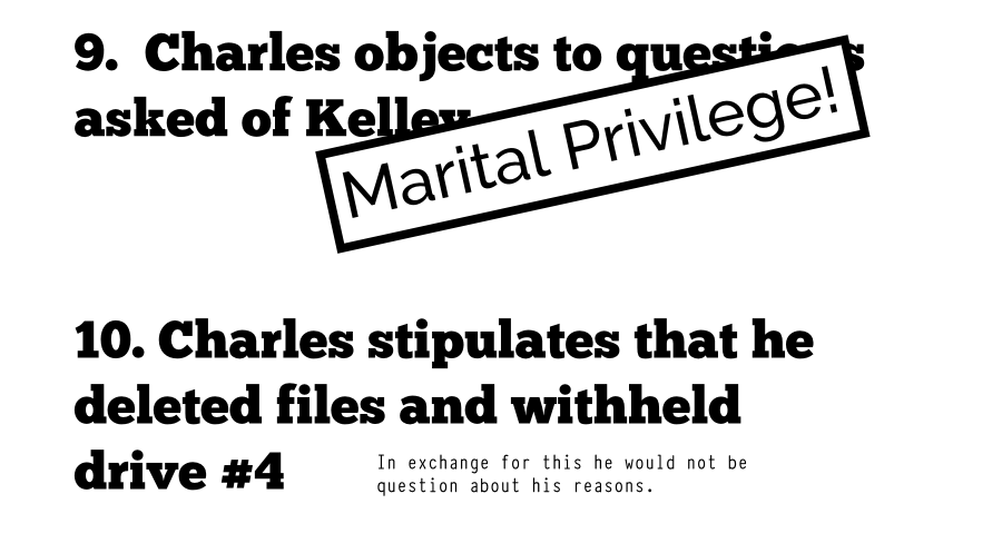 Charles objects to questions asked of Kelley Marital Privilege! 9. Charles stipulates that he deleted files and withheld drive #4 10. Plaintiff gets default judgment - result of Spoliation Perjury & In exchange for this he would not be question about his reasons.