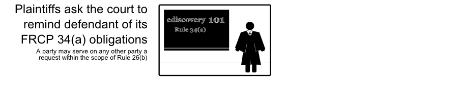 Plaintiffs ask the court to remind defendant of its FRCP 34(a) obligations ediscovery101 Rule 34(a) A party may serve on any other party a request within the scope of Rule 26(b)