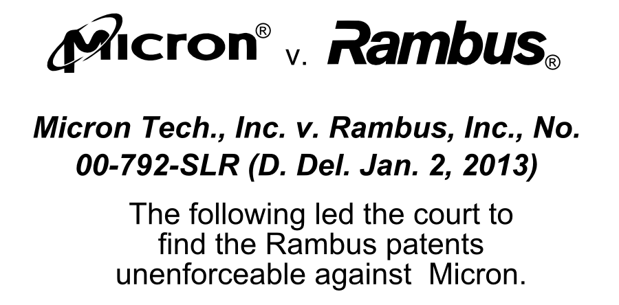 Micron Tech., Inc. v. Rambus, Inc., No. 00-792-SLR (D. Del. Jan. 2, 2013) The following led the court to find the Rambus patents unenforceable against Micron. v.