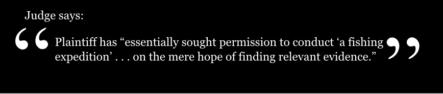 Plaintiff has essentially sought permission to conduct a fishing expedition . . . on the mere hope of finding relevant evidence. Judge says: