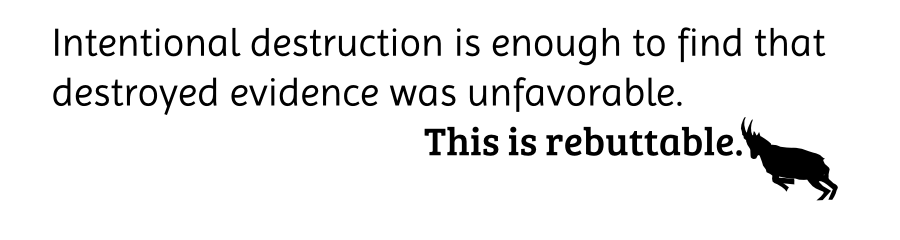 Intentional destruction is enough to find that destroyed evidence was unfavorable. This is rebuttable.